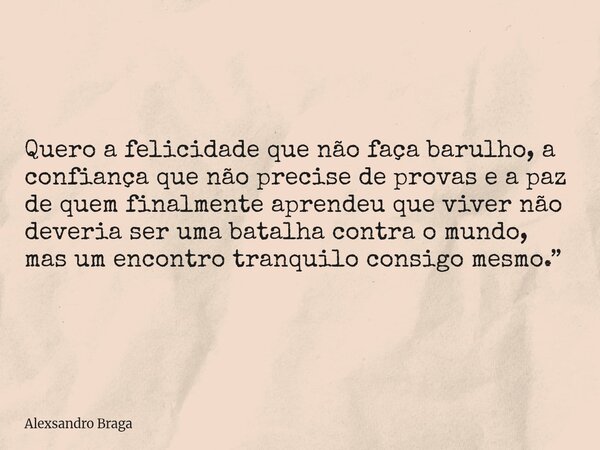 Quero a felicidade que não faça barulho, a confiança que não precise de provas e a paz de quem finalmente aprendeu que viver não deveria ser uma batalha contra ... Frase de Alexsandro Braga.