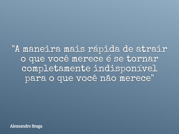 "A maneira mais rápida de atrair o que você merece é se tornar completamente indisponível para o que você não merece "... Frase de Alexsandro Braga.
