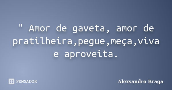 " Amor de gaveta, amor de pratilheira,pegue,meça,viva e aproveita.... Frase de Alexsandro Braga.