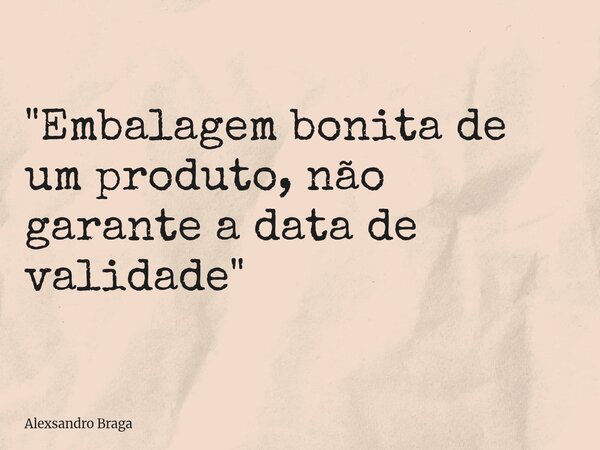 "Embalagem bonita de um produto, não garante a data de validade "... Frase de Alexsandro Braga.
