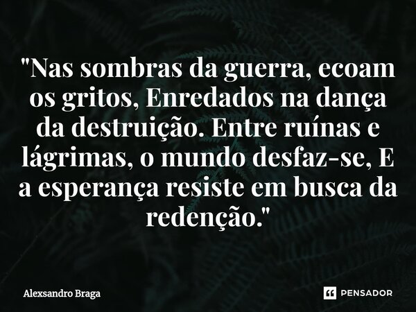 ⁠"Nas sombras da guerra, ecoam os gritos, Enredados na dança da destruição. Entre ruínas e lágrimas, o mundo desfaz-se, E a esperança resiste em busca da r... Frase de Alexsandro Braga.