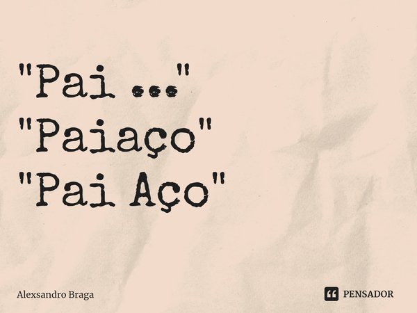 "Pai ..."
"Paiaço "
"Pai Aço"... Frase de Alexsandro Braga.