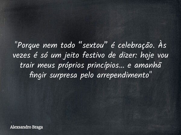"Porque nem todo “sextou” é celebração. Às vezes é só um jeito festivo de dizer: hoje vou trair meus próprios princípios… e amanhã fingir surpresa pelo arr... Frase de Alexsandro Braga.