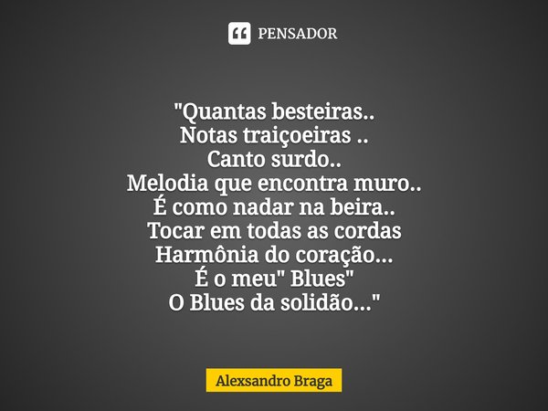 "⁠Quantas besteiras..
Notas traiçoeiras ..
Canto surdo..
Melodia que encontra muro..
É como nadar na beira..
Tocar em todas as cordas
Harmônia do coração..... Frase de Alexsandro Braga.