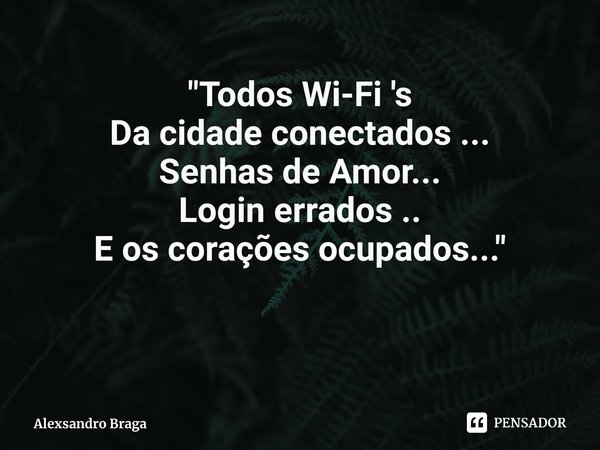 "Todos Wi-Fi 's
Da cidade conectados ...
Senhas de Amor...
Login errados ..
E os corações ocupados..."... Frase de Alexsandro Braga.
