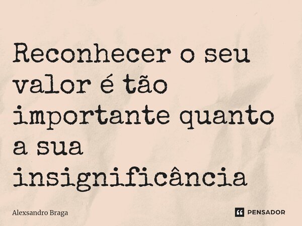 ⁠Reconhecer o seu valor é tão importante quanto a sua insignificância... Frase de Alexsandro Braga.