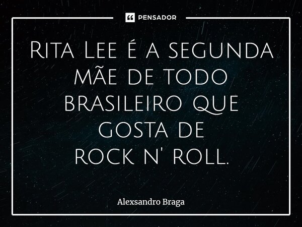 Rita Lee é a segunda mãe de todo brasileiro que gosta de rock n' roll⁠.... Frase de Alexsandro Braga.