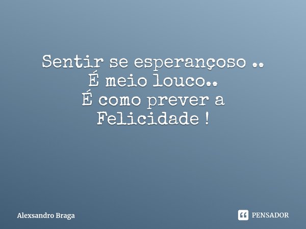 Sentir se esperançoso ..
É meio louco..
É como prever a
Felicidade !... Frase de Alexsandro Braga.