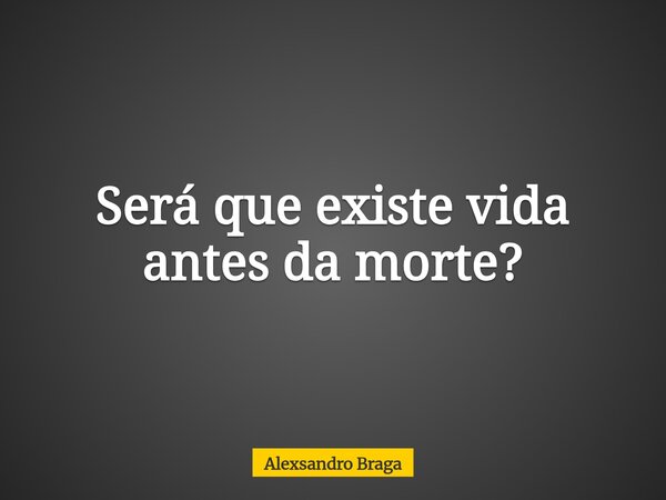 Será que existe vida antes da morte?... Frase de Alexsandro Braga.