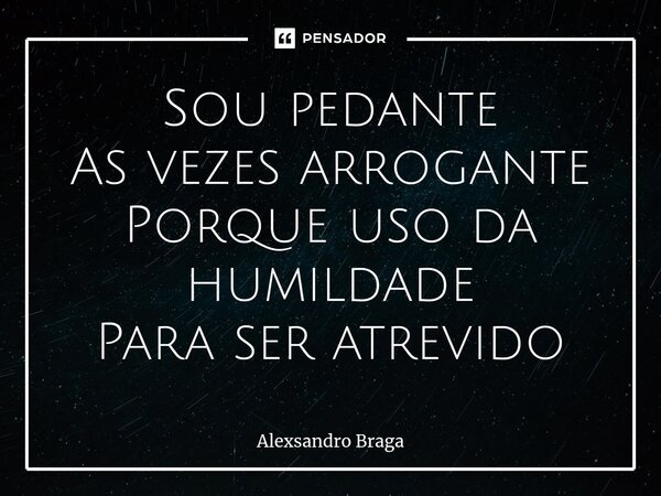 ⁠Sou pedante As vezes arrogante Porque uso da humildade Para ser atrevido... Frase de Alexsandro Braga.