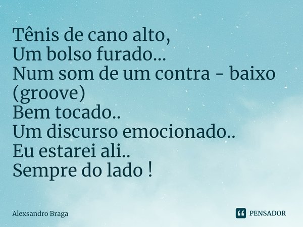 ⁠Tênis de cano alto,
Um bolso furado...
Num som de um contra - baixo (groove)
Bem tocado..
Um discurso emocionado..
Eu estarei ali..
Sempre do lado !... Frase de Alexsandro Braga.