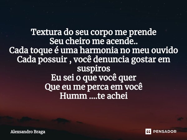 Textura do seu corpo me prende Seu cheiro me acende.. Cada toque é uma harmonia no meu ouvido Cada possuir , você denuncia gostar em suspiros Eu sei o que você... Frase de Alexsandro Braga.
