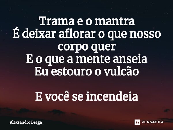 Trama e o mantra É deixar aflorar o que nosso corpo quer E o que a menteanseia Eu estouro o vulcão E você se incendeia... Frase de Alexsandro Braga.