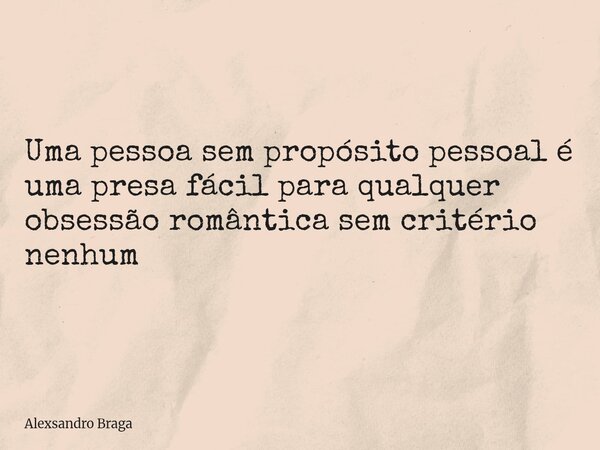 Uma pessoa sem propósito pessoal é uma presa fácil para qualquer obsessão romântica sem critério nenhum... Frase de Alexsandro Braga.