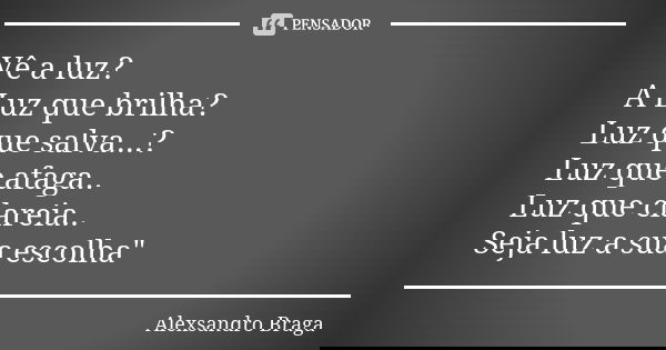 Vê a luz? A Luz que brilha? Luz que salva...? Luz que afaga.. Luz que clareia.. Seja luz a sua escolha"... Frase de Alexsandro Braga.