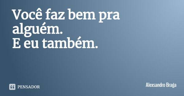 Você faz bem pra alguém.
E eu também.... Frase de Alexsandro Braga.