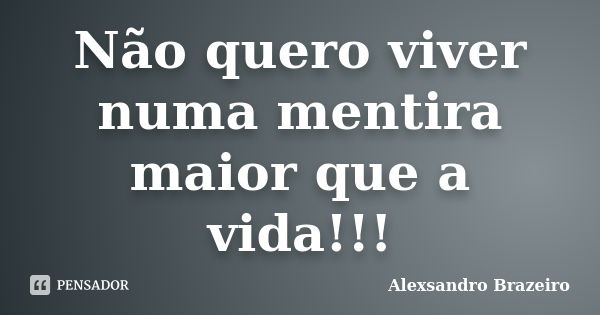 Não quero viver numa mentira maior que a vida!!!... Frase de Alexsandro Brazeiro.