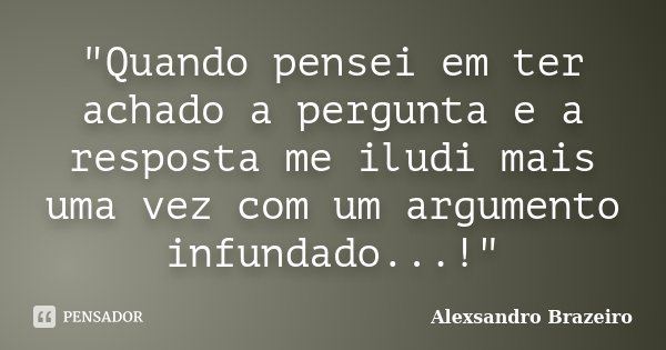 "Quando pensei em ter achado a pergunta e a resposta me iludi mais uma vez com um argumento infundado...!"... Frase de Alexsandro Brazeiro.