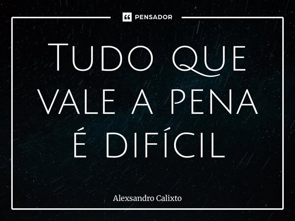 ⁠Tudo que vale a pena é difícil... Frase de Alexsandro Calixto.