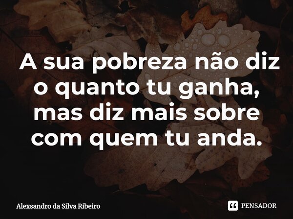 ⁠ A sua pobreza não diz o quanto tu ganha, mas diz mais sobre com quem tu anda.... Frase de Alexsandro da Silva Ribeiro.