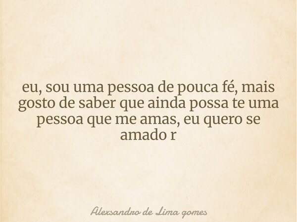 eu, sou uma pessoa de pouca fé, mais gosto de saber que ainda possa te uma pessoa que me amas, eu quero se amado r... Frase de Alexsandro de Lima gomes.