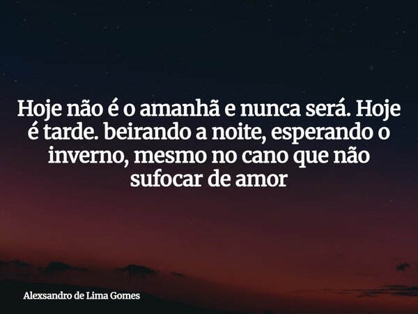 ⁠Hoje não é o amanhã e nunca será. Hoje é tarde. beirando a noite, esperando o inverno, mesmo no cano que não sufocar de amor... Frase de Alexsandro de Lima Gomes.