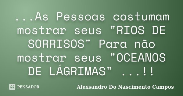 ...As Pessoas costumam mostrar seus "RIOS DE SORRISOS" Para não mostrar seus "OCEANOS DE LÁGRIMAS" ...!!... Frase de Alexsandro Do Nascimento Campos.