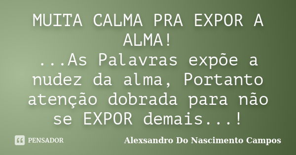 MUITA CALMA PRA EXPOR A ALMA! ...As Palavras expõe a nudez da alma, Portanto atenção dobrada para não se EXPOR demais...!... Frase de Alexsandro Do Nascimento Campos.