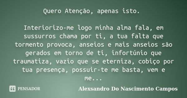 Quero Atenção, apenas isto. Interiorizo-me logo minha alma fala, em sussurros chama por ti, a tua falta que tormento provoca, anseios e mais anseios são gerados... Frase de Alexsandro Do Nascimento Campos.