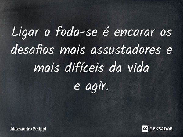 ⁠Ligar o foda-se é encarar os desafios mais assustadores e mais difíceis da vida
e agir.... Frase de Alexsandro Felippi.
