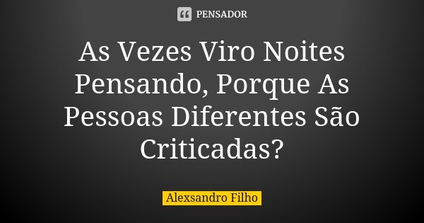 As Vezes Viro Noites Pensando, Porque As Pessoas Diferentes São Criticadas?... Frase de Alexsandro Filho.