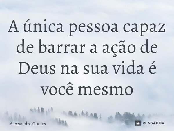 ⁠A única pessoa capaz de barrar a ação de Deus na sua vida é você mesmo... Frase de Alexsandro gomes.