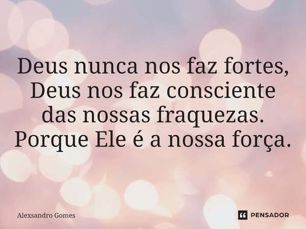 ⁠Deus nunca nos faz fortes, Deus nos faz consciente das nossas fraquezas. Porque Ele é a nossa força.... Frase de Alexsandro gomes.