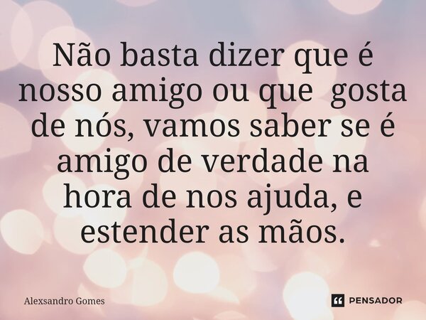 ⁠Não basta dizer que é nosso amigo ou que gosta de nós, vamos saber se é amigo de verdade na hora de nos ajuda, e estender as mãos.... Frase de Alexsandro gomes.