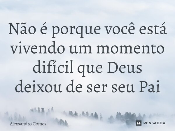 ⁠Não é porque você está vivendo um momento difícil que Deus deixou de ser seu Pai... Frase de Alexsandro gomes.