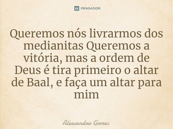 ⁠Queremos nós livrarmos dos medianitas Queremos a vitória, mas a ordem de Deus é tira primeiro o altar de Baal, e faça um altar para mim... Frase de Alexsandro gomes.