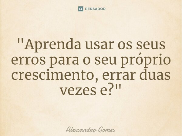 "⁠Aprenda usar os seus erros para o seu próprio crescimento, errar duas vezes e?"... Frase de Alexsandro gomes.