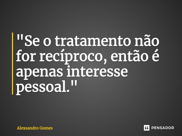 ⁠ "Se o tratamento não for recíproco, então é apenas interesse pessoal."... Frase de Alexsandro gomes.