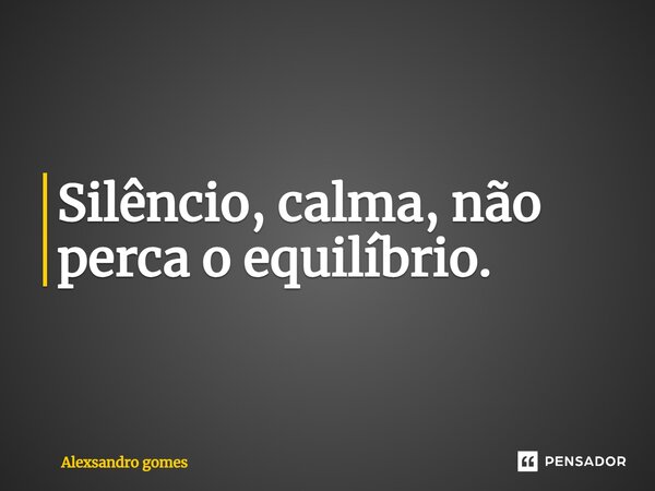 Silêncio, calma, não perca o equilíbrio.... Frase de Alexsandro gomes.