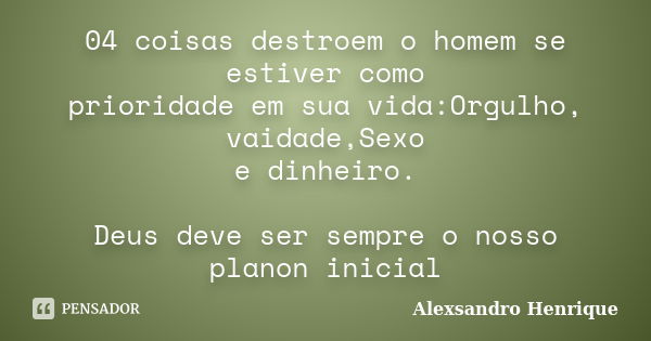 04 coisas destroem o homem se estiver como prioridade em sua vida:Orgulho, vaidade,Sexo e dinheiro. Deus deve ser sempre o nosso planon inicial... Frase de Alexsandro Henrique.