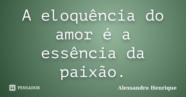 A eloquência do amor é a essência da paixão.... Frase de Alexsandro Henrique.
