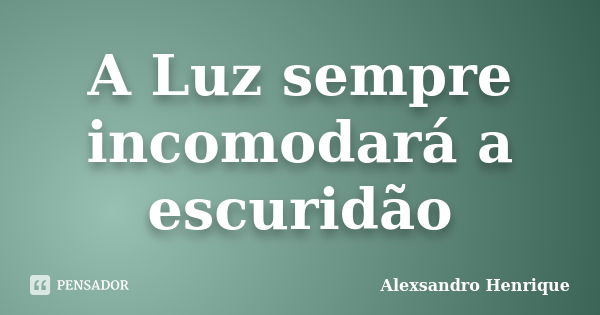 A Luz sempre incomodará a escuridão... Frase de Alexsandro Henrique.