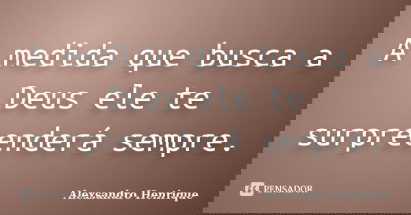 A medida que busca a Deus ele te surpreenderá sempre.... Frase de Alexsandro Henrique.