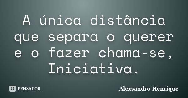 A única distância que separa o querer e o fazer chama-se, Iniciativa.... Frase de Alexsandro Henrique.