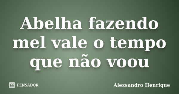 Abelha fazendo mel vale o tempo que não voou... Frase de Alexsandro Henrique.