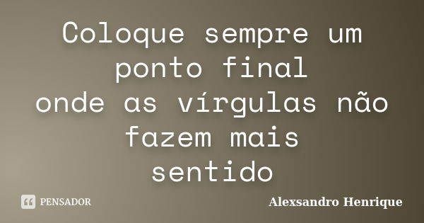 Coloque sempre um ponto final onde as vírgulas não fazem mais sentido... Frase de Alexsandro Henrique.