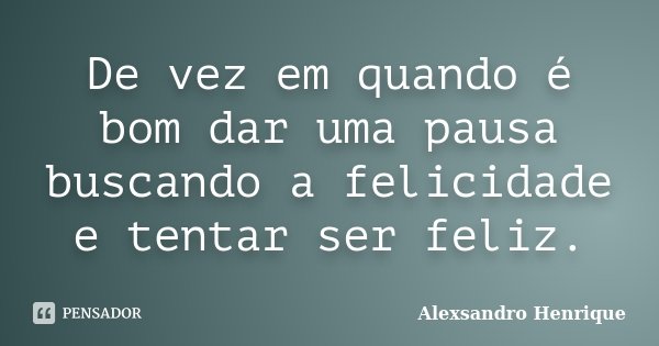 De vez em quando é bom dar uma pausa buscando a felicidade e tentar ser feliz.... Frase de Alexsandro Henrique.