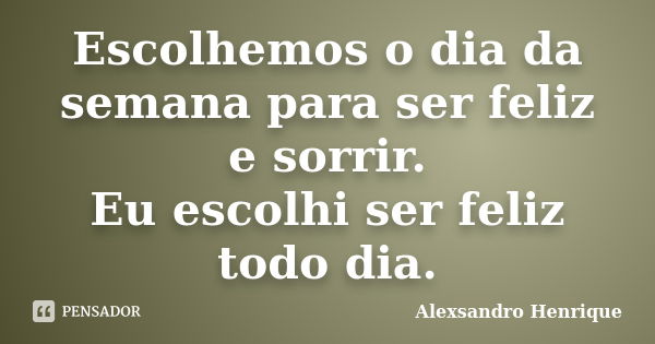 Escolhemos o dia da semana para ser feliz e sorrir. Eu escolhi ser feliz todo dia.... Frase de Alexsandro Henrique.