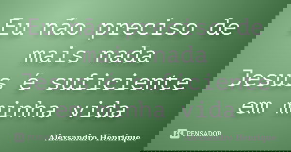 Eu não preciso de mais nada Jesus é suficiente em minha vida... Frase de Alexsandro Henrique.