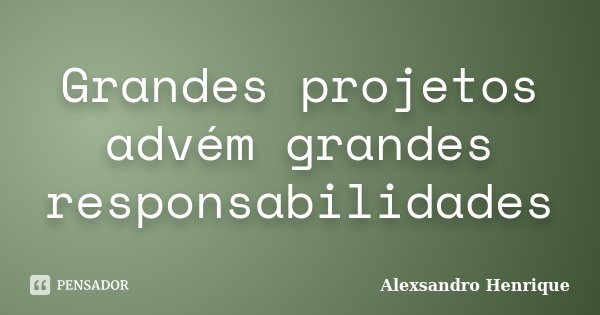 Grandes projetos advém grandes responsabilidades... Frase de Alexsandro Henrique.